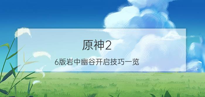 原神2.6版岩中幽谷开启技巧一览 岩中幽谷怎么开